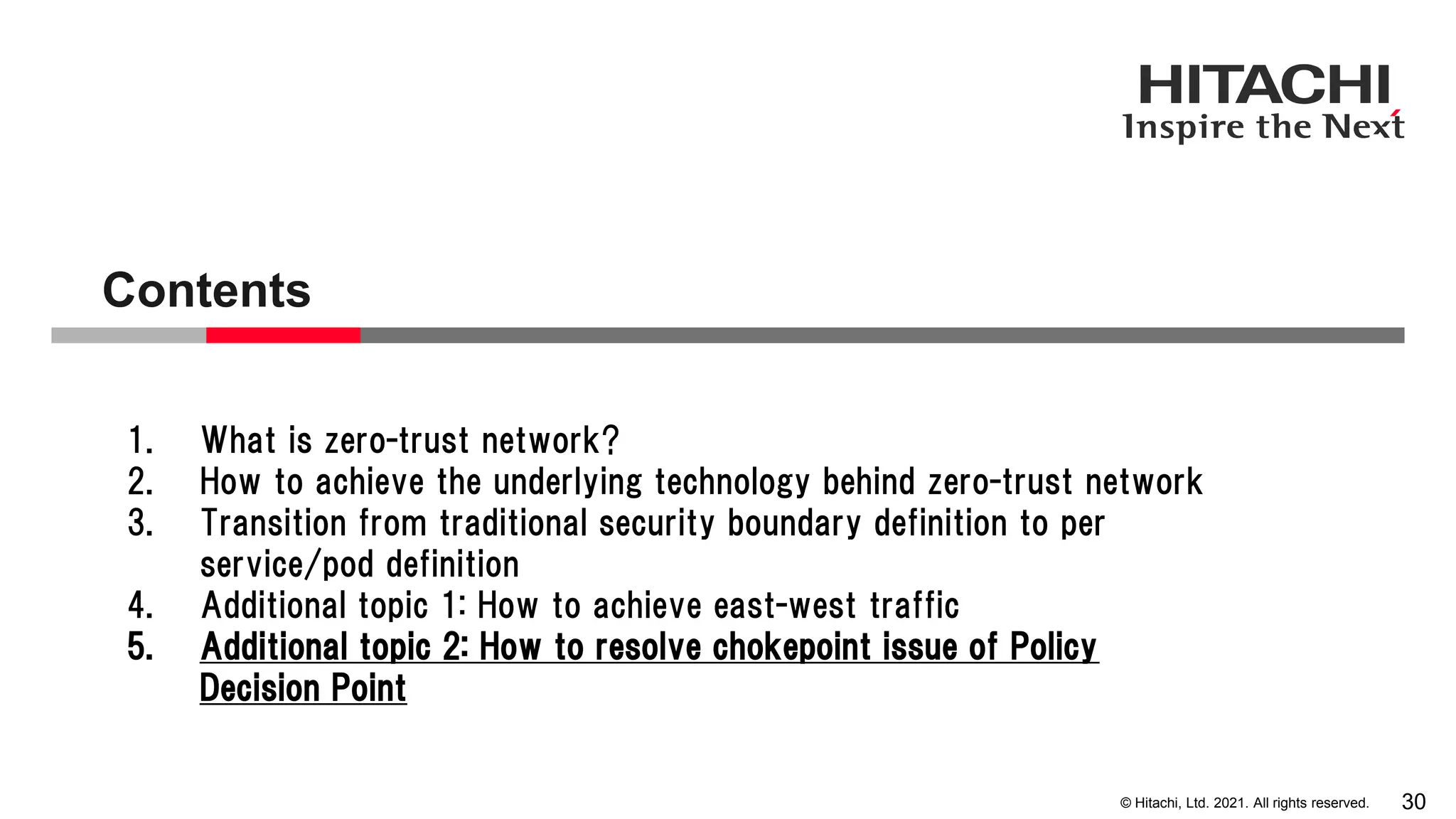© Hitachi, Ltd. 2021. All rights reserved. Contents 30 1. What is zero-trust network? 2. How to achieve the underlying technology behind zero-trust network 3. Transition from traditional security boundary definition to per service/pod definition 4. Additional topic 1: How to achieve east-west traffic 5. Additional topic 2: How to resolve chokepoint issue of Policy Decision Point 