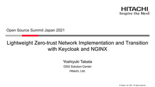 © Hitachi, Ltd. 2021. All rights reserved.
Lightweight Zero-trust Network Implementation and Transition
with Keycloak and NGINX
Open Source Summit Japan 2021
Hitachi, Ltd.
OSS Solution Center
Yoshiyuki Tabata
 