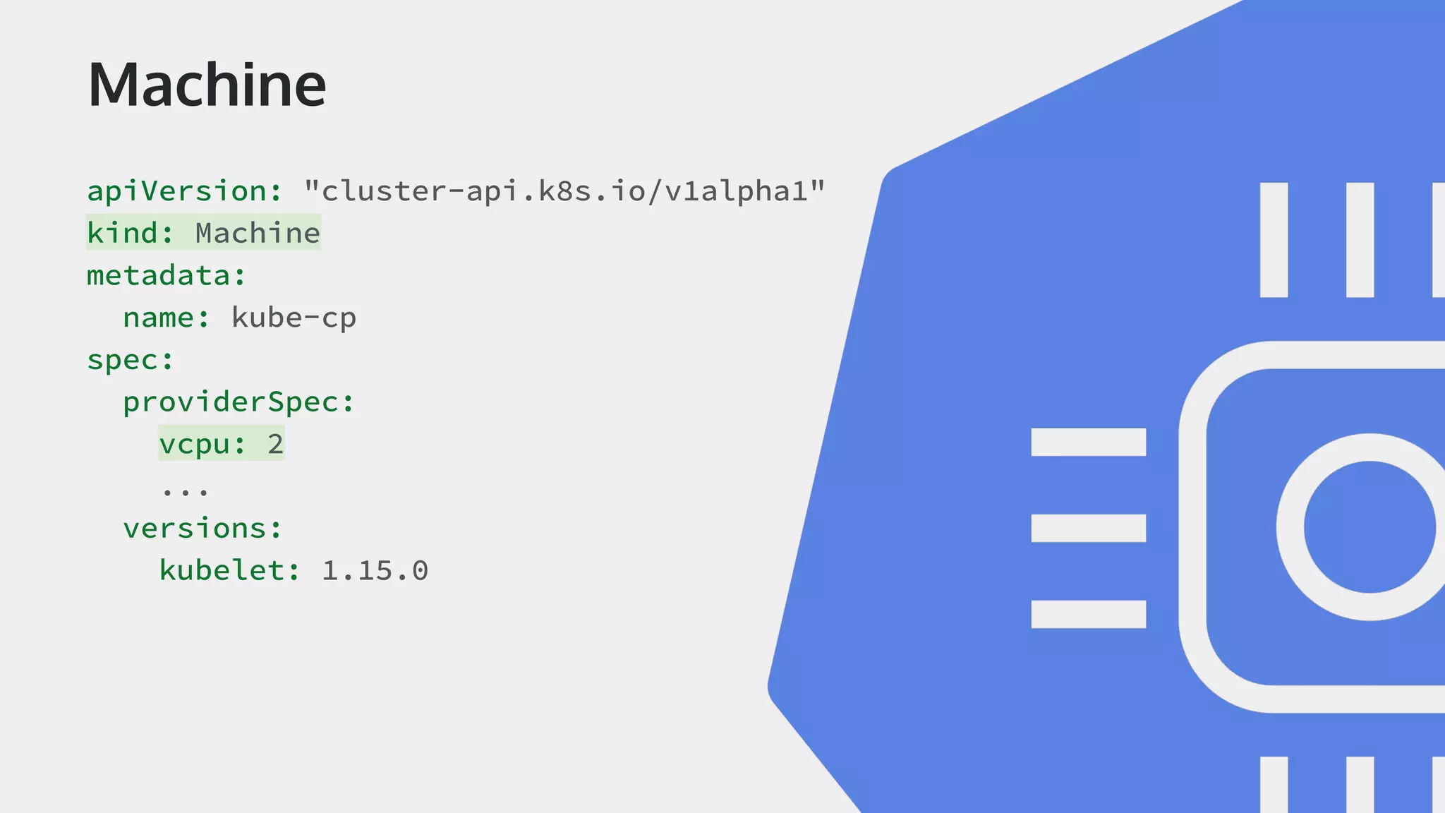 Machine apiVersion: "cluster-api.k8s.io/v1alpha1" kind: Machine metadata: name: kube-cp spec: providerSpec: vcpu: 2 ... versions: kubelet: 1.15.0 