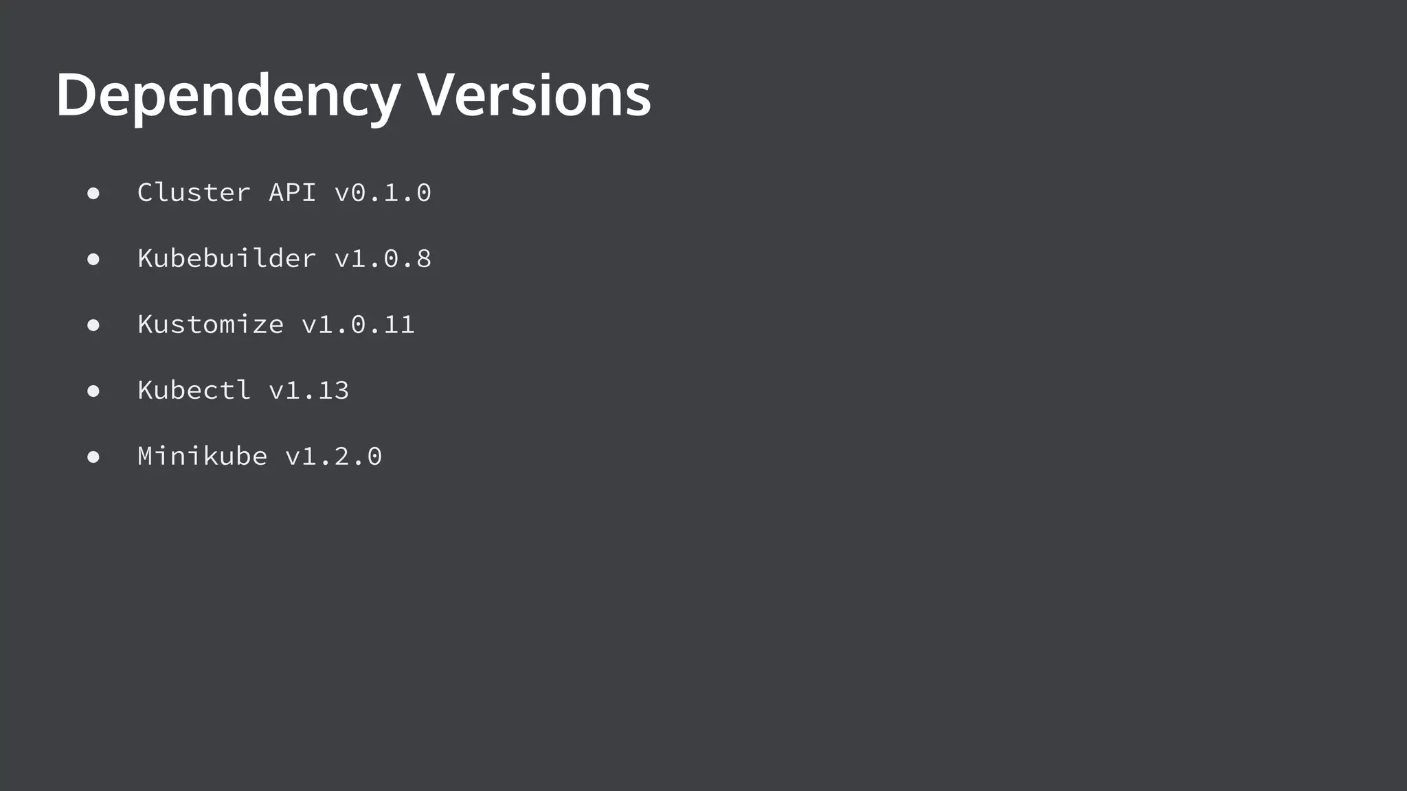 ● Cluster API v0.1.0 ● Kubebuilder v1.0.8 ● Kustomize v1.0.11 ● Kubectl v1.13 ● Minikube v1.2.0 Dependency Versions 