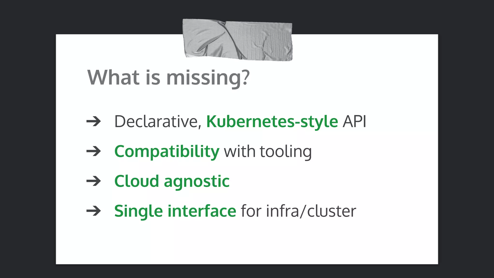 What is missing? ➔ Declarative, Kubernetes-style API ➔ Compatibility with tooling ➔ Cloud agnostic ➔ Single interface for infra/cluster 