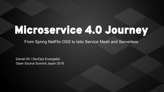 Microservice 4.0 Journey
From Spring NetFlix OSS to Istio Service Mesh and Serverless
Daniel Oh / DevOps Evangelist
Open Source Summit Japan 2018
 