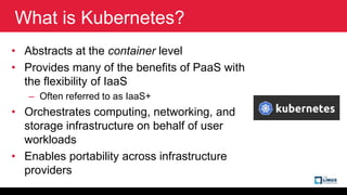 What is Kubernetes?
• Abstracts at the container level
• Provides many of the benefits of PaaS with
the flexibility of Iaa...