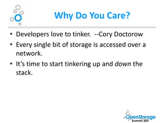 Why Do You Care?
• Developers love to tinker. --Cory Doctorow
• Every single bit of storage is accessed over a
  network.
• It’s time to start tinkering up and down the
  stack.
 