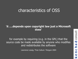 ‘ it ….depends upon copyright law just a Microsoft does’ for example by requiring (e.g. in the GPL) that the source code be made available by anyone who modifies and redistributes the software  Lawrence Lessig. ‘Free Culture.’ Penguin 2004 kenchad consulting characteristics of OSS 