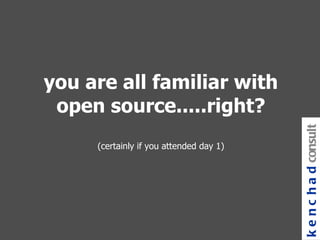 you are all familiar with open source.....right? (certainly if you attended day 1) kenchad consulting 