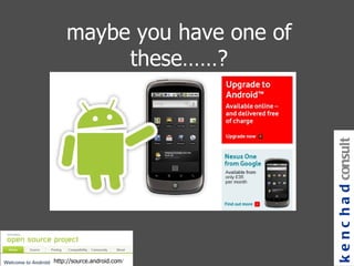 maybe you have one of these……? kenchad consulting http://source.android.com / 
