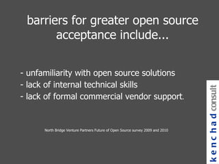 North Bridge Venture Partners Future of Open Source survey 2009 and 2010 - unfamiliarity with open source solutions - lack of internal technical skills - lack of formal commercial vendor support . kenchad consulting barriers  for greater open source acceptance include... 
