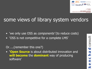 some views of library system vendors ‘ we only use OSS as  components’  (to reduce costs) ‘ OSS is not competitive for a complete LMS’ Or…..(remember this one?) ‘ Open Source  is about distributed innovation and  will become  the   dominant   way of producing software’ kenchad consulting 