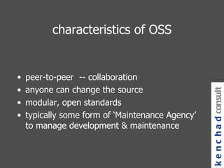 characteristics of OSS peer-to-peer  -- collaboration anyone can change the source modular, open standards typically some form of ‘Maintenance Agency’ to manage development & maintenance kenchad consulting 