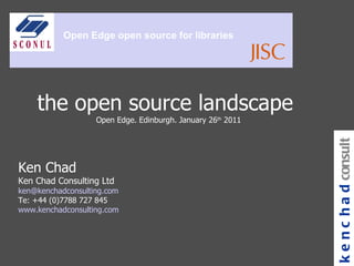 the open source landscape  Open Edge. Edinburgh. January 26 th  2011 Ken Chad Ken Chad Consulting Ltd [email_address] Te: +44 (0)7788 727 845 www.kenchadconsulting.com kenchad consulting Open Edge open source for libraries 