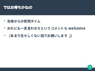 7
ではお待ちかねの
●
会場からの質問タイム
●
おれにも一言言わせろというコメントも welcome
●
（あまり生々しくない話でお願いします ;)
 