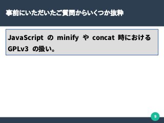 9
事前にいただいたご質問からいくつか抜粋
JavaScript の minify や concat 時における
GPLv3 の扱い。
 
