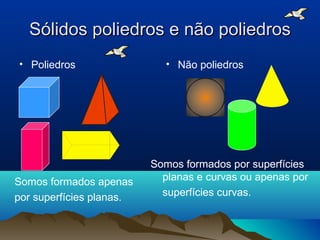 Sólidos poliedros ee nnããoo ppoolliieeddrrooss 
• Poliedros • Não poliedros 
Somos formados apenas 
por superfícies planas. 
Somos formados por superfícies 
planas e curvas ou apenas por 
superfícies curvas. 
 