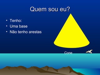 QQuueemm ssoouu eeuu?? 
• Tenho: 
• Uma base 
• Não tenho arestas 
Cone 
 