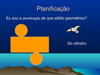 PPllaanniiffiiccaaççããoo 
Eu sou a planificação de que sólido geométrico? 
Do cilindro. 
 