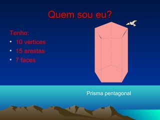 Quem sou eu?Quem sou eu?
Tenho:
• 10 vértices
• 15 arestas
• 7 faces
Prisma pentagonal
 
