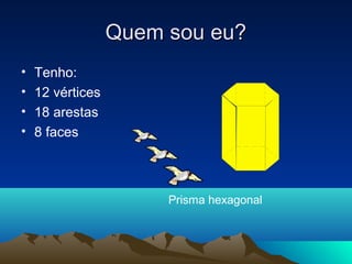 Quem sou eu?Quem sou eu?
• Tenho:
• 12 vértices
• 18 arestas
• 8 faces
Prisma hexagonal
 