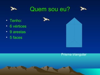 Quem sou eu?Quem sou eu?
• Tenho:
• 6 vértices
• 9 arestas
• 5 faces
Prisma triangular
 
