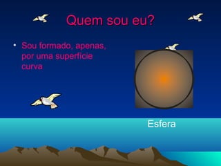 Quem sou eu?Quem sou eu?
• Sou formado, apenas,
por uma superfície
curva
Esfera
 