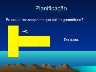 PlanificaçãoPlanificação
Eu sou a planificação de que sólido geométrico?
Do cubo.
 