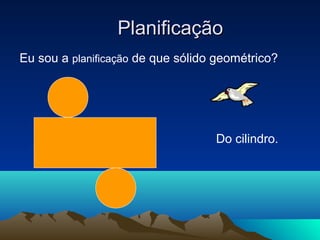 PlanificaçãoPlanificação
Eu sou a planificação de que sólido geométrico?
Do cilindro.
 