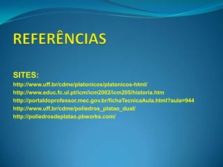 SITES:
http://www.uff.br/cdme/platonicos/platonicos-html/
http://www.educ.fc.ul.pt/icm/icm2002/icm205/historia.htm
http://portaldoprofessor.mec.gov.br/fichaTecnicaAula.html?aula=944
http://www.uff.br/cdme/poliedros_platao_dual/
http://poliedrosdeplatao.pbworks.com/
 