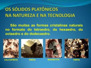 São muitas as formas cristalinas naturais
no formato do tetraedro, do hexaedro, do
octaedro e do dodecaedro.




CALCOPIRITA   PIRITA    MAGNETITA     PIRITA
 