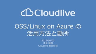 OSS/Linux on Azure の
活用方法と勘所
2016/06/03
浅見 城輝
Cloudlive 株式会社
 