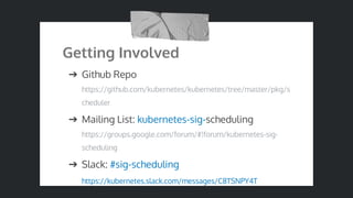 Getting Involved
➔ Github Repo
https://github.com/kubernetes/kubernetes/tree/master/pkg/s
cheduler
➔ Mailing List: kubernetes-sig-scheduling
https://groups.google.com/forum/#!forum/kubernetes-sig-
scheduling
➔ Slack: #sig-scheduling
https://kubernetes.slack.com/messages/C8TSNPY4T
 