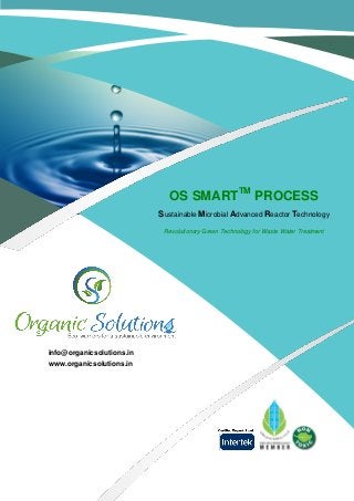 OS SMARTTM PROCESS
Sustainable Microbial Advanced Reactor Technology
Revolutionary Green Technology for Waste Water Treatment

info@organicsolutions.in
www.organicsolutions.in

 