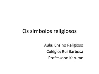 Os símbolos religiosos
Aula: Ensino Religioso
Colégio: Rui Barbosa
Professora: Karume
 