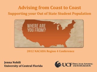 Advising from Coast to Coast
  Supporting your Out of State Student Population




                 2012 NACADA Region 4 Conference


Jenna Nobili
University of Central Florida
 