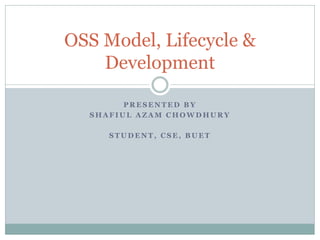 OSS Model, Lifecycle &
    Development

        PRESENTED BY
  SHAFIUL AZAM CHOWDHURY

     STUDENT, CSE, BUET
 