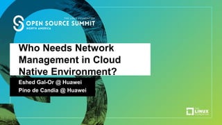 Who Needs Network
Management in Cloud
Native Environment?
Eshed Gal-Or @ Huawei
Pino de Candia @ Huawei
 