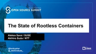 The State of Rootless Containers
Aleksa Sarai / SUSE
Akihiro Suda / NTT
@lordcyphar
@_AkihiroSuda_
 