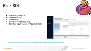 © 2023 Cloudera, Inc. All rights reserved. 23
Flink SQL
https://www.datainmotion.dev/2021/04/cloudera-sql-stream-builder-ssb-updated.html
● Streaming Analytics
● Continuous SQL
● Continuous ETL
● Complex Event Processing
● Standard SQL Powered by Apache Calcite
 