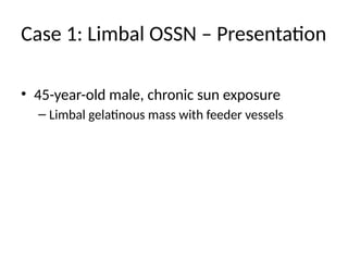 Case 1: Limbal OSSN – Presentation
• 45-year-old male, chronic sun exposure
– Limbal gelatinous mass with feeder vessels
 