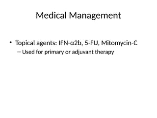 Medical Management
• Topical agents: IFN-α2b, 5-FU, Mitomycin-C
– Used for primary or adjuvant therapy
 