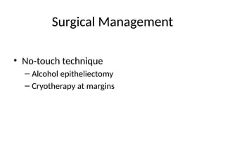 Surgical Management
• No-touch technique
– Alcohol epitheliectomy
– Cryotherapy at margins
 