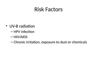 Risk Factors
• UV-B radiation
– HPV infection
– HIV/AIDS
– Chronic irritation, exposure to dust or chemicals
 