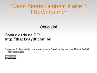 “ Dado Aberto também é arte!” http://mta.me/ Obrigado! Comunidade no DF: http://thackdaydf.com.br Esta obra foi licenciada com uma Licença Creative Commons - Atribuição 3.0 Não Adaptada. 