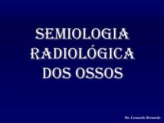 Semiologia Radiológica dos Ossos Dr. Leonardo Bernardo 