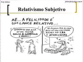 Relativismo Subjetivo
Prof. Juliano julianojbs@yahoo.com.br
 