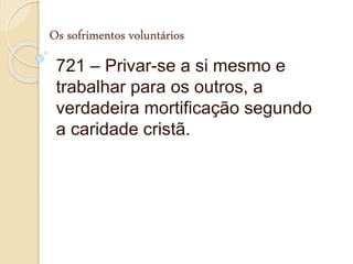 Os sofrimentos voluntários
721 – Privar-se a si mesmo e
trabalhar para os outros, a
verdadeira mortificação segundo
a caridade cristã.
 