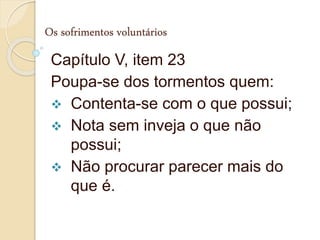 Os sofrimentos voluntários
Capítulo V, item 23
Poupa-se dos tormentos quem:
 Contenta-se com o que possui;
 Nota sem inveja o que não
possui;
 Não procurar parecer mais do
que é.
 