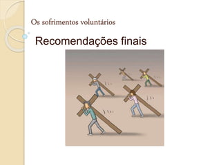 Os sofrimentos voluntários
Recomendações finais
 