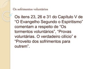Os sofrimentos voluntários
Os itens 23, 26 e 31 do Capítulo V de
“O Evangelho Segundo o Espiritismo”
comentam a respeito de “Os
tormentos voluntários”, “Provas
voluntárias. O verdadeiro cilício” e
“Proveito dos sofrimentos para
outrem”.
 