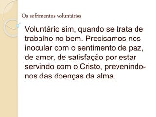 Os sofrimentos voluntários
Voluntário sim, quando se trata de
trabalho no bem. Precisamos nos
inocular com o sentimento de paz,
de amor, de satisfação por estar
servindo com o Cristo, prevenindo-
nos das doenças da alma.
 