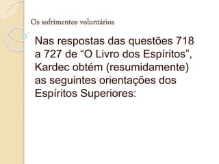 Os sofrimentos voluntários
Nas respostas das questões 718
a 727 de “O Livro dos Espíritos”,
Kardec obtém (resumidamente)
as seguintes orientações dos
Espíritos Superiores:
 